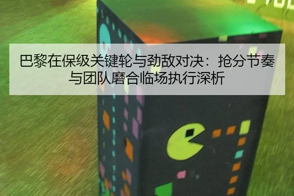 巴黎在保级关键轮与劲敌对决：抢分节奏与团队磨合临场执行深析