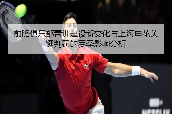 前瞻俱乐部青训建设新变化与上海申花关键判罚的赛季影响分析